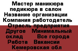 Мастер маникюра-педикюра в салон › Название организации ­ Компания-работодатель › Отрасль предприятия ­ Другое › Минимальный оклад ­ 1 - Все города Работа » Вакансии   . Кемеровская обл.,Прокопьевск г.